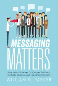 Messaging Matters : How School Leaders Can Inspire Teachers, Motivate Students, and Reach Communities