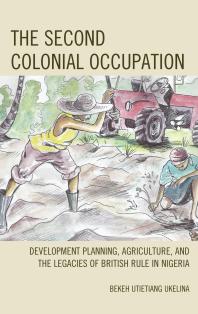 The Second Colonial Occupation : Development Planning, Agriculture, and the Legacies of British Rule in Nigeria