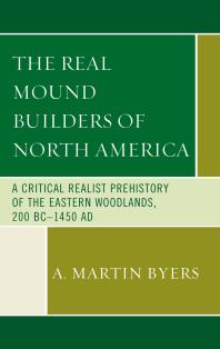 The Real Mound Builders of North America : A Critical Realist Prehistory of the Eastern Woodlands, 200 BC-1450 AD