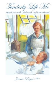 Tenderly Lift Me : Nurses Honored, Celebrated, and Remembered