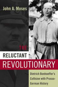 The Reluctant Revolutionary : Dietrich Bonhoeffer's Collision with Prusso-German History