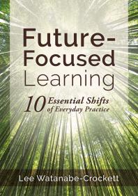 Future-Focused Learning : Ten Essential Shifts of Everyday Practice (Changing Teaching Practices to Support Authentic Learning for the 21st Century)