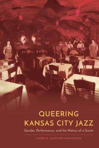 Queering Kansas City Jazz : Gender, Performance, and the History of a Scene