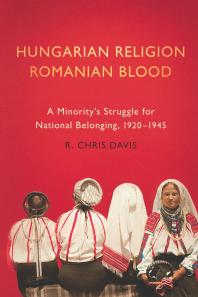 Hungarian Religion, Romanian Blood : A Minority's Struggle for National Belonging, 1920-1945