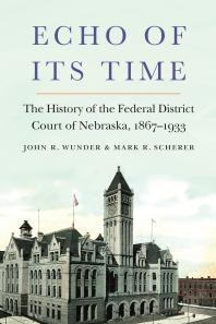 Echo of Its Time : The History of the Federal District Court of Nebraska, 1867-1933