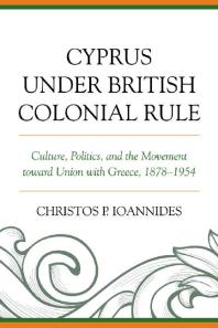 Cyprus under British Colonial Rule : Culture, Politics, and the Movement Toward Union with Greece, 1878-1954