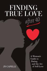 Finding True Love After 40 : A Woman's Guide to Dating and the Art of Self Love