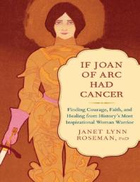 If Joan of Arc Had Cancer : Finding Courage, Faith, and Healing from History's Most Inspirational Woman Warrior