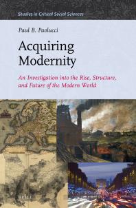 Acquiring Modernity : An Investigation into the Rise, Structure, and Future of the Modern World