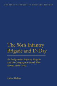 56th Infantry Brigade and D-Day : An Independent Infantry Brigade and the Campaign in North West Europe 1944-1945