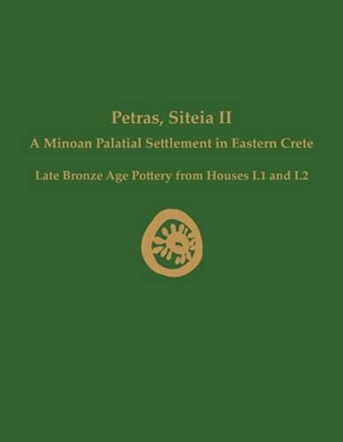 Petras, Siteia II: A Minoan Palatial Settlement in Eastern Crete: Late Bronze Age Pottery from Houses I.1 and I.2 (Prehistory Monographs)