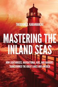 Mastering the Inland Seas : How Lighthouses, Navigational Aids, and Harbors Transformed the Great Lakes and America