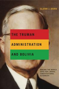 The Truman Administration and Bolivia : Making the World Safe for Liberal Constitutional Oligarchy