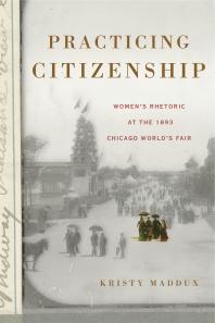 Practicing Citizenship : Women's Rhetoric at the 1893 Chicago World's Fair