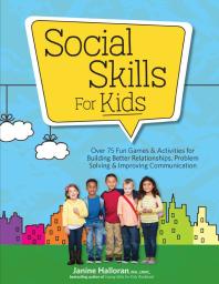 Social Skills for Kids : Over 75 Fun Games and Activities for Building Better Relationships, Problem Solving and Improving Communication