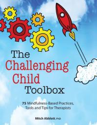 The Challenging Child Toolbox : 75 Mindfulness-Based Practices, Tools and Tips for Therapists