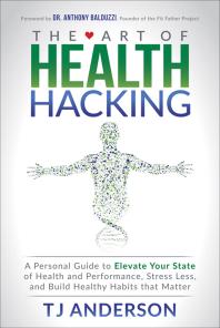 The Art of Health Hacking : A Personal Guide to Elevate Your State of Health and Performance, Stress Less, and Build Healthy Habits That Matter