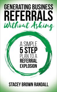 Generating Business Referrals Without Asking : A Simple 5 Step Plan to a Referral Explosion