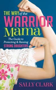 The Way of the Warrior Mama : The Guide to Protecting and Raising Strong Daughters