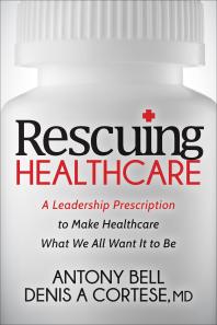 Rescuing Healthcare : A Leadership Prescription to Make Healthcare What We All Want It to Be