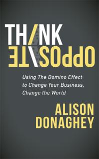 Think Opposite : Using the Domino Effect to Change Your Business, Change the World