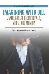 Imagining Wild Bill : James Butler Hickok in War, Media, and Memory