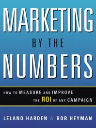 Marketing by the Numbers : How to Measure and Improve the ROI of Any Campaign