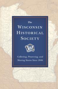 The Wisconsin Historical Society : Collecting, Preserving, and Sharing Stories Since 1846