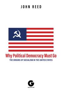 Why Political Democracy Must Go : The Origins of Socialism in the United States