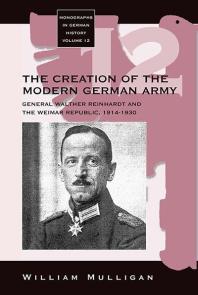 The Creation of the Modern German Army : General Walther Reinhardt and the Weimar Republic, 1914-1930