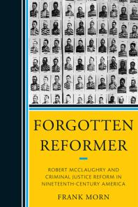 Forgotten Reformer : Robert Mcclaughry and Criminal Justice Reform in Nineteenth-Century America