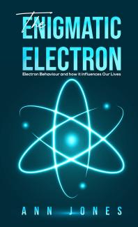 The Enigmatic Electron : Electron Behaviour and How It Influences Our Lives