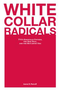 White Collar Radicals : TVA's Knoxville Fifteen, the New Deal, and the Mccarthy Era