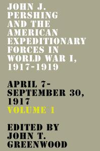 John J. Pershing and the American Expeditionary Forces in World War I, 1917-1919 : April 7-September 30 1917