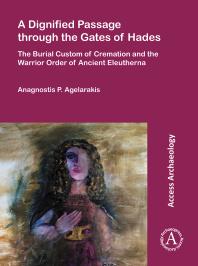 A Dignified Passage Through the Gates of Hades : The Burial Custom of Cremation and the Warrior Order of Ancient Eleutherna