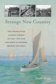 Strange New Country : The Fraser River Salmon Strikes of 1900 and the Birth of Modern British Columbia