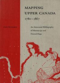 Mapping Upper Canada, 1780-1867: An Annotated Bibliography of Manuscript and Printed Maps