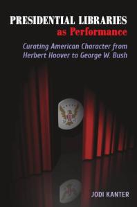 Presidential Libraries As Performance: Curating American Character from Herbert Hoover to George W. Bush