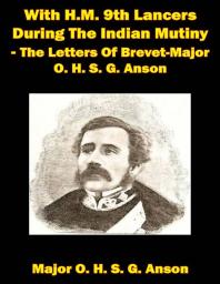 With H.M. 9th Lancers During The Indian Mutiny - The Letters Of Brevet-Major O. H. S. G. Anson [Illustrated Edition]