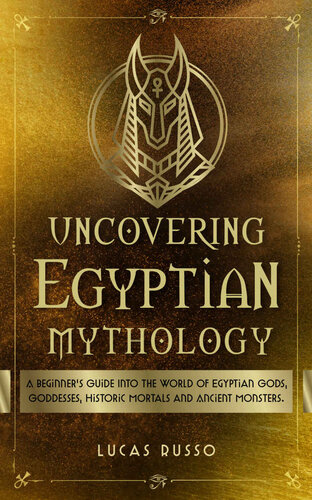 Uncovering Egyptian Mythology: A Beginner's Guide Into The World of Egyptian Gods, Goddesses, Historic Mortals and Ancient Monsters. (Mythology Collection Book 5)