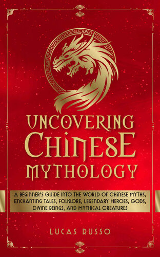 Uncovering Chinese Mythology: A Beginner's Guide Into The World of Chinese Myths, Enchanting Tales, Folklore, Legendary Heroes, Gods, Divine Beings, and Mythical Creatures