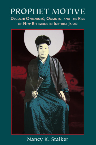 Prophet Motive: Deguchi Onisarburo, Oomoto, and the Rise of New Religions in Imperial Japan