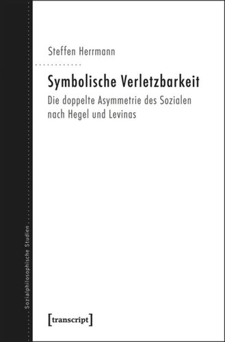 Symbolische Verletzbarkeit: Die doppelte Asymmetrie des Sozialen nach Hegel und Levinas