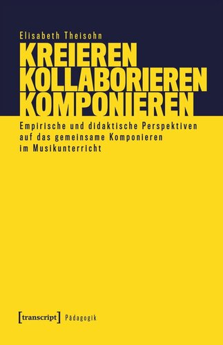 Kreieren - Kollaborieren - Komponieren: Empirische und didaktische Perspektiven auf das gemeinsame Komponieren im Musikunterricht