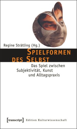 Spielformen des Selbst: Das Spiel zwischen Subjektivität, Kunst und Alltagspraxis