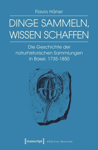 Dinge sammeln, Wissen schaffen: Die Geschichte der naturhistorischen Sammlungen in Basel, 1735-1850