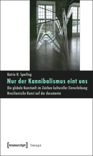 Nur der Kannibalismus eint uns: Die globale Kunstwelt im Zeichen kultureller Einverleibung: Brasilianische Kunst auf der documenta