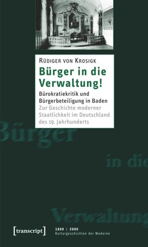 Bürger in die Verwaltung!: Bürokratiekritik und Bürgerbeteiligung in Baden. Zur Geschichte moderner Staatlichkeit im Deutschland des 19. Jahrhunderts