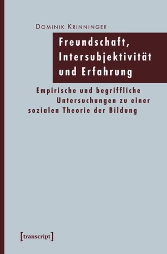 Freundschaft, Intersubjektivität und Erfahrung: Empirische und begriffliche Untersuchungen zu einer sozialen Theorie der Bildung