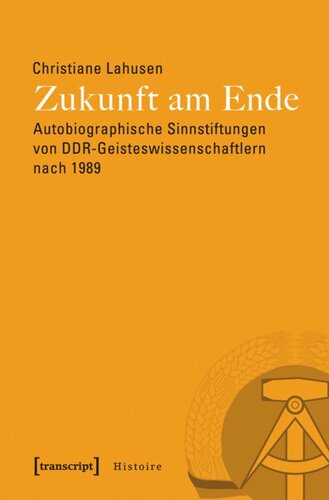 Zukunft am Ende: Autobiographische Sinnstiftungen von DDR-Geisteswissenschaftlern nach 1989